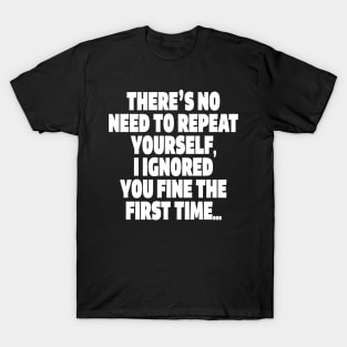 Sassy Ignoring Tee - Expert Level Snarky Statement "THERE'S NO NEED TO REPEAT YOURSELF, I IGNORED YOU FINE THE FIRST TIME..." T-Shirt
